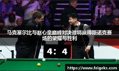 马克塞尔比与赵心童巅峰对决谁将赢得斯诺克赛场的荣耀与胜利