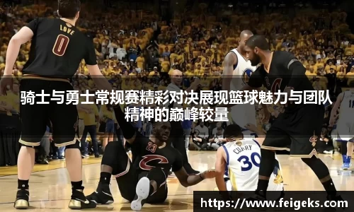 骑士与勇士常规赛精彩对决展现篮球魅力与团队精神的巅峰较量